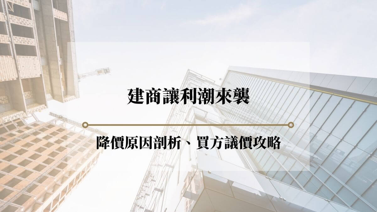 建商讓利潮來襲：從降價成因到3大實戰議價，買方如何掌握機會